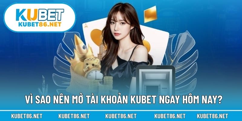 Vì sao nên mở tài khoản Kubet ngay hôm nay?